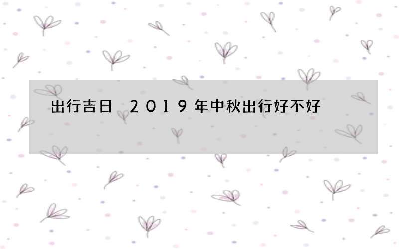 出行吉日 2019年中秋出行好不好